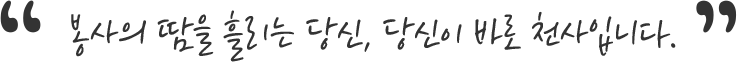 봉사의 땀을 흘리는 당신, 당신이 바로 천사입니다.